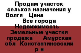 Продам участок сельхоз назначения у Волги › Цена ­ 3 000 000 - Все города Недвижимость » Земельные участки продажа   . Амурская обл.,Константиновский р-н